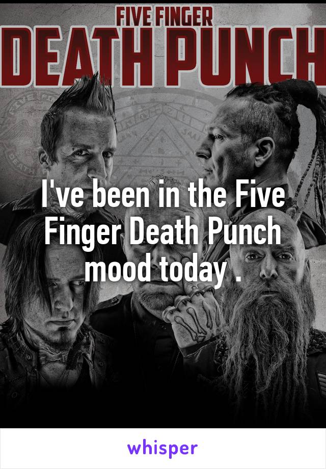 I've been in the Five Finger Death Punch mood today .