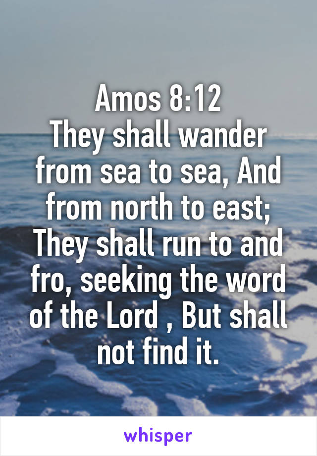 Amos 8:12
They shall wander from sea to sea, And from north to east; They shall run to and fro, seeking the word of the Lord , But shall not find it.