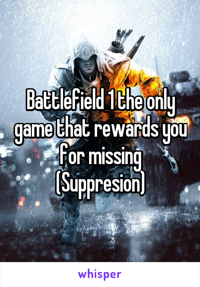 Battlefield 1 the only game that rewards you for missing
(Suppresion)