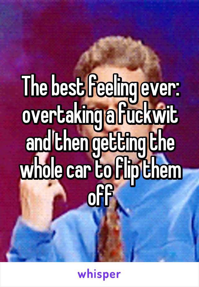 The best feeling ever:
overtaking a fuckwit and then getting the whole car to flip them off