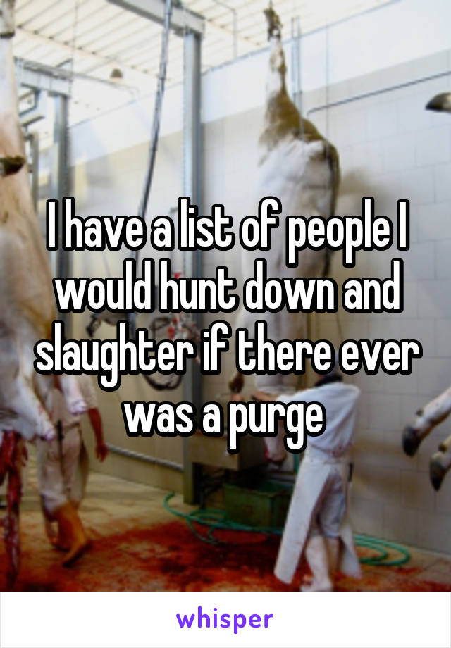 I have a list of people I would hunt down and slaughter if there ever was a purge 