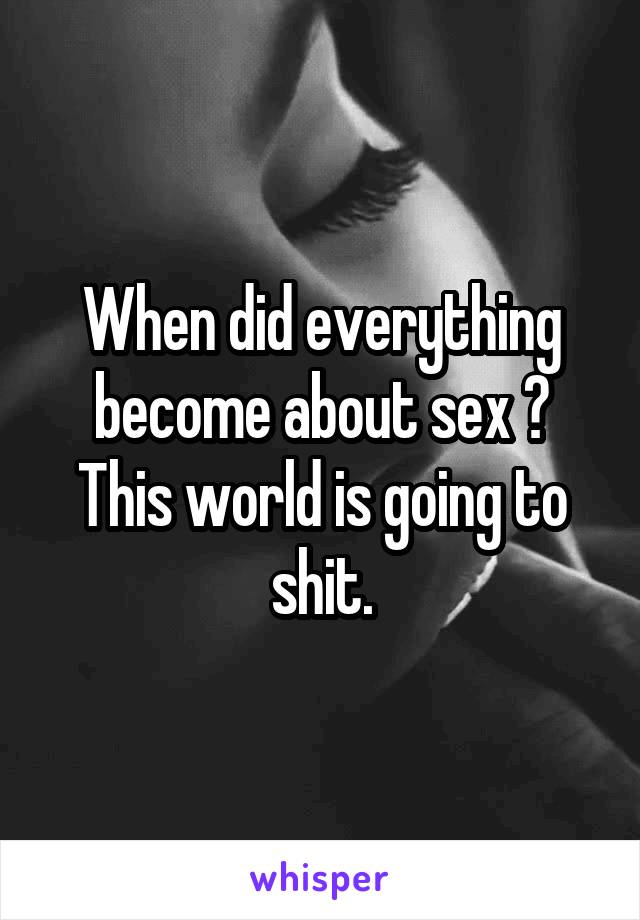 When did everything become about sex ? This world is going to shit.