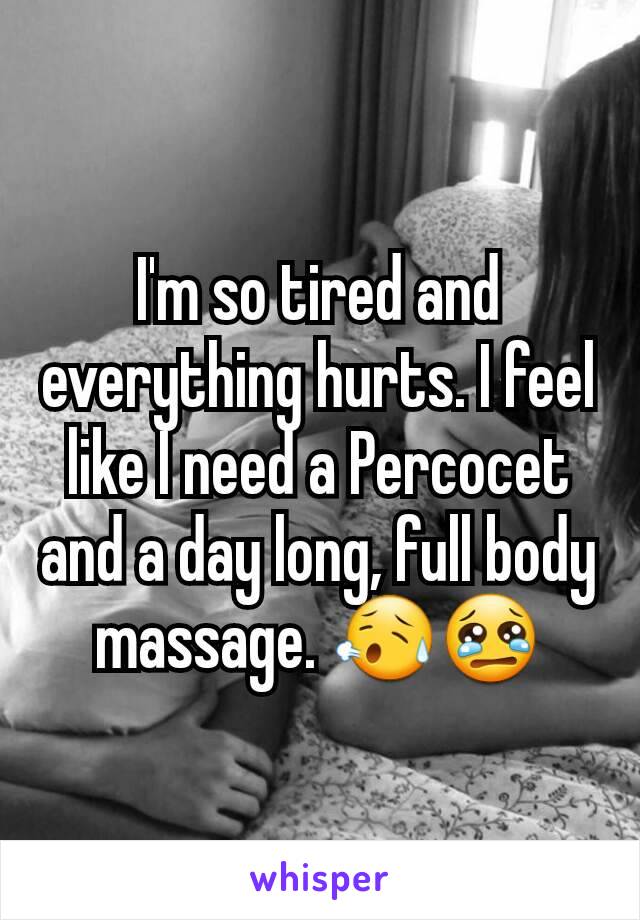 I'm so tired and everything hurts. I feel like I need a Percocet and a day long, full body massage. 😥😢