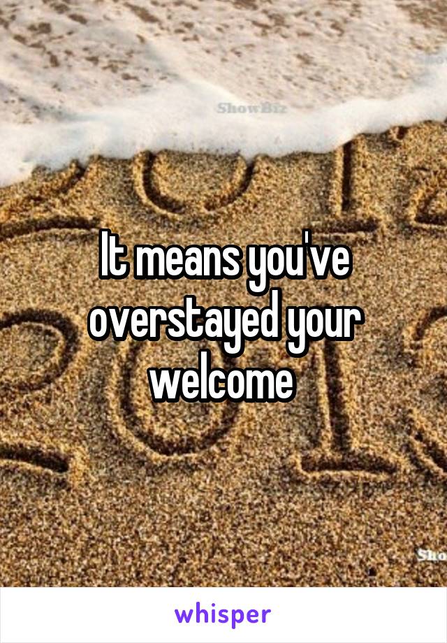 It means you've overstayed your welcome 