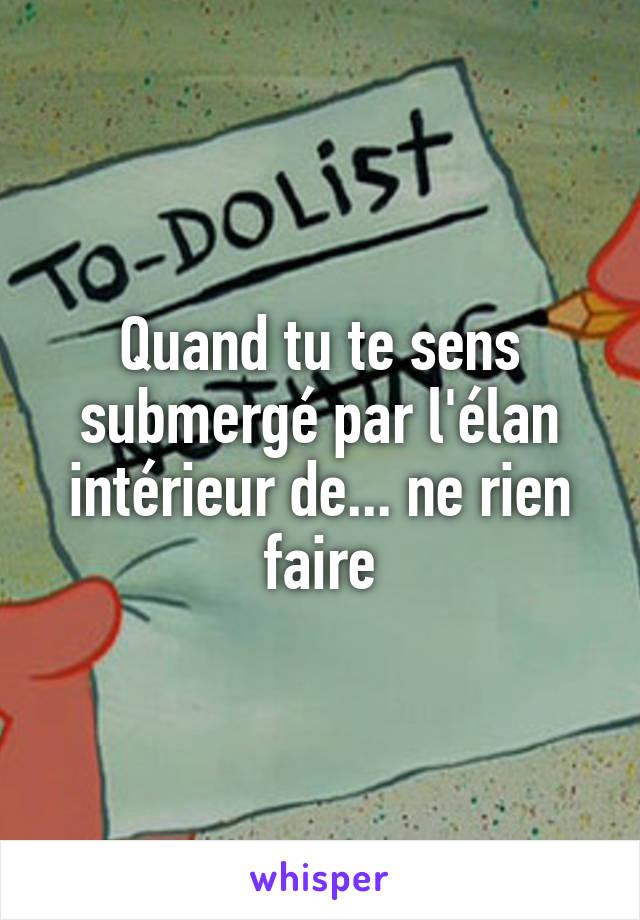 Quand tu te sens submergé par l'élan intérieur de... ne rien faire