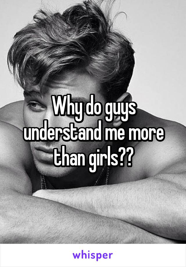 Why do guys understand me more than girls??