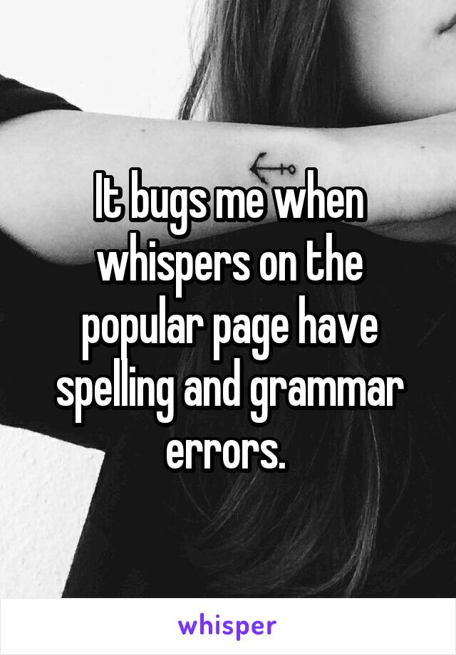 It bugs me when whispers on the popular page have spelling and grammar errors. 