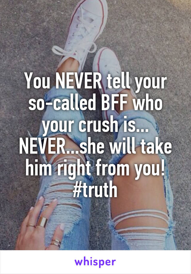 You NEVER tell your so-called BFF who your crush is...
NEVER...she will take him right from you!
#truth