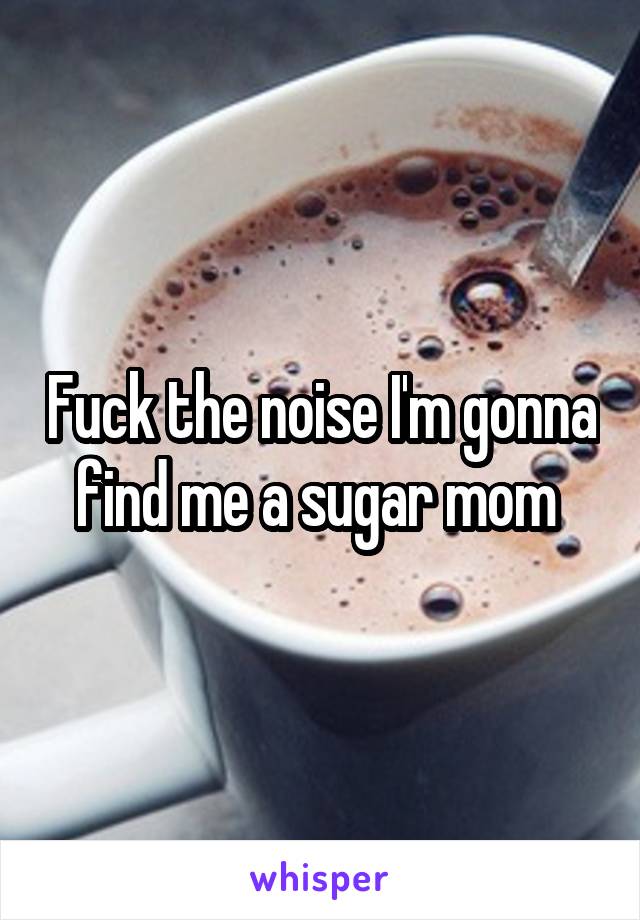 Fuck the noise I'm gonna find me a sugar mom 