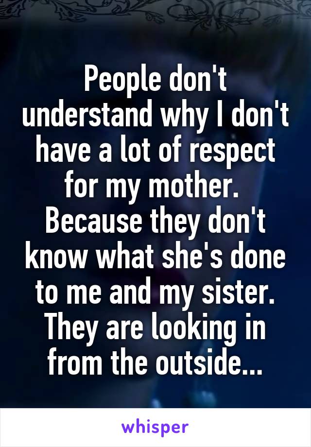 People don't understand why I don't have a lot of respect for my mother. 
Because they don't know what she's done to me and my sister. They are looking in from the outside...