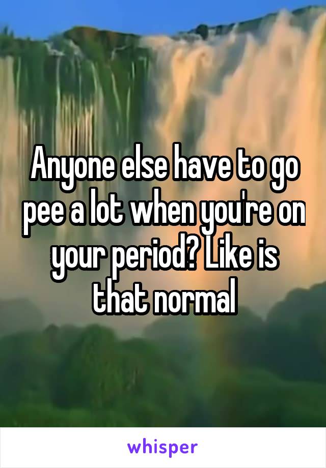 Anyone else have to go pee a lot when you're on your period? Like is that normal