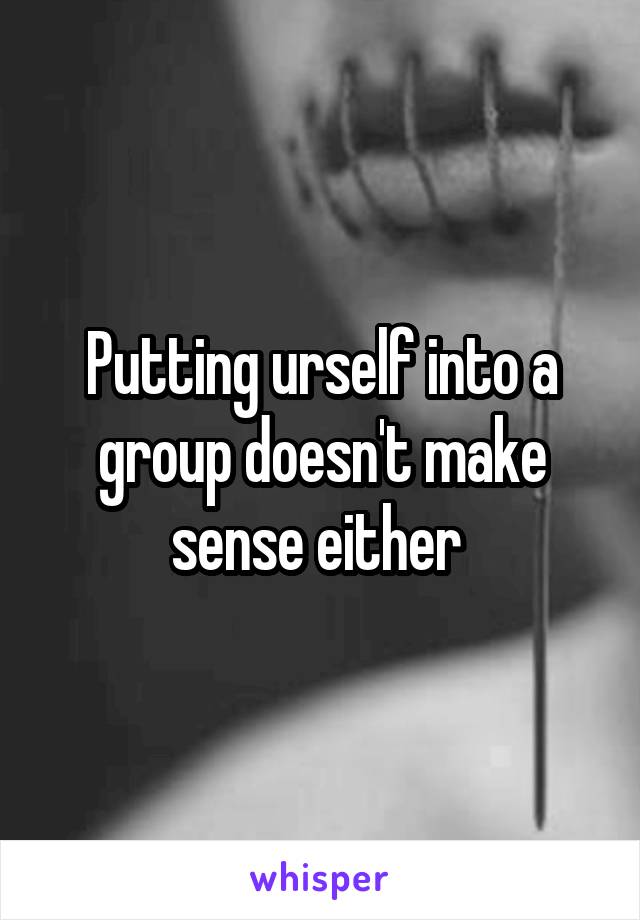 Putting urself into a group doesn't make sense either 