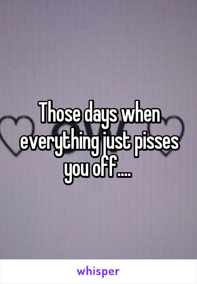 Those days when everything just pisses you off.... 