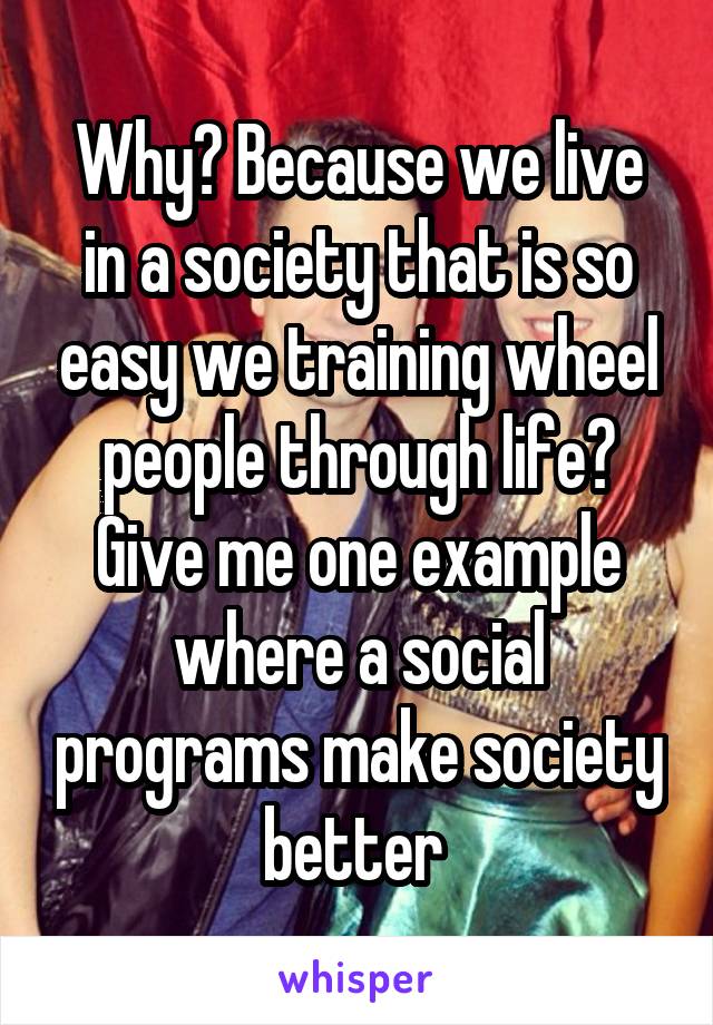 Why? Because we live in a society that is so easy we training wheel people through life? Give me one example where a social programs make society better 