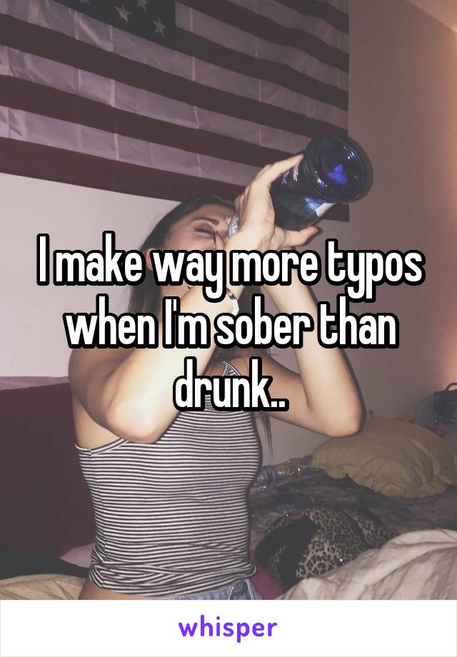 I make way more typos when I'm sober than drunk..