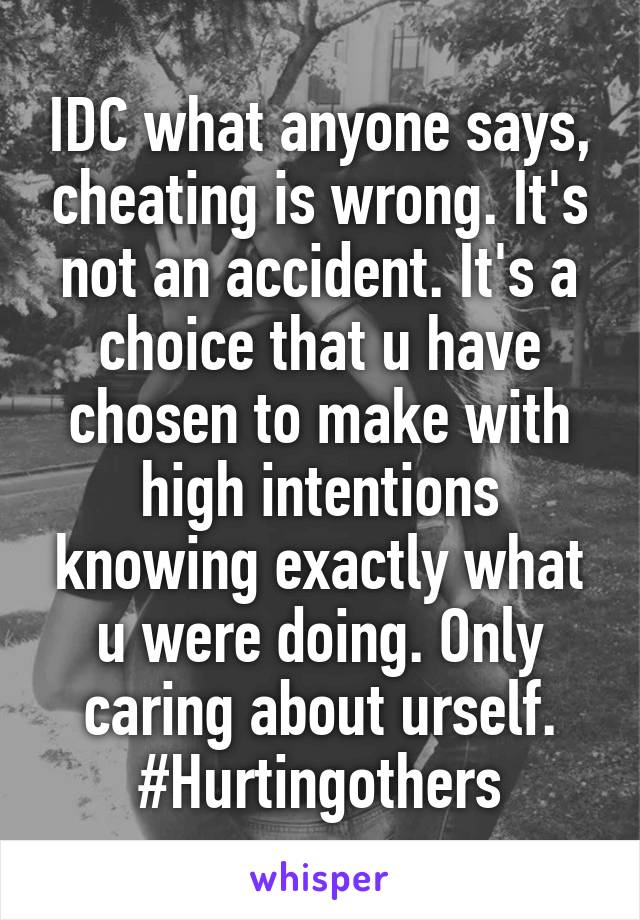 IDC what anyone says, cheating is wrong. It's not an accident. It's a choice that u have chosen to make with high intentions knowing exactly what u were doing. Only caring about urself.
#Hurtingothers