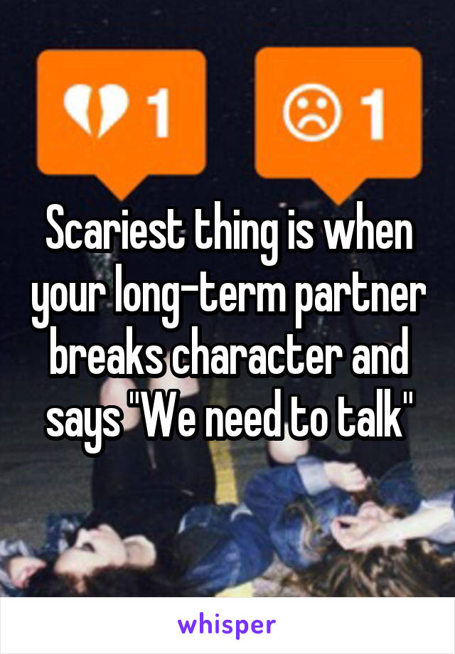 Scariest thing is when your long-term partner breaks character and says "We need to talk"