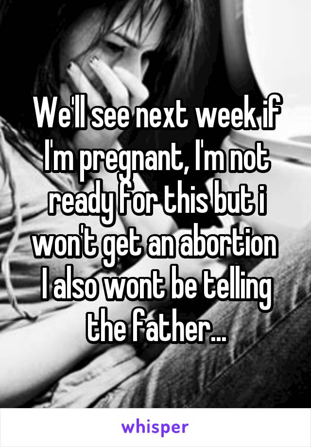 We'll see next week if I'm pregnant, I'm not ready for this but i won't get an abortion 
I also wont be telling the father...