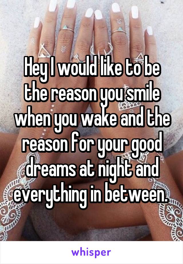 Hey I would like to be the reason you smile when you wake and the reason for your good dreams at night and everything in between. 