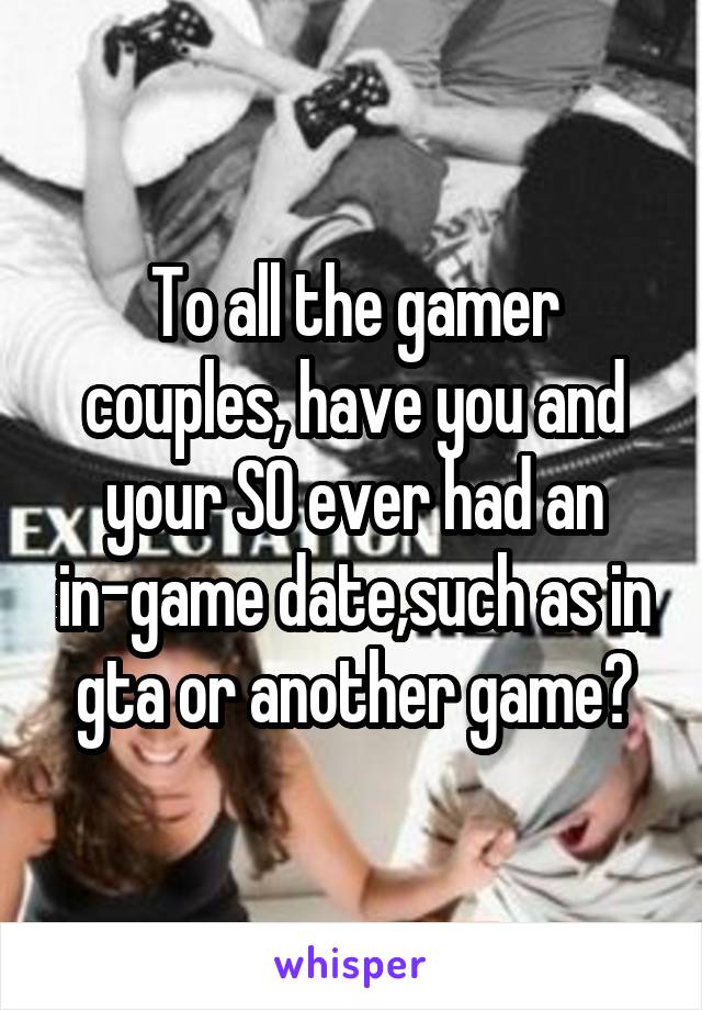 To all the gamer couples, have you and your SO ever had an in-game date,such as in gta or another game?