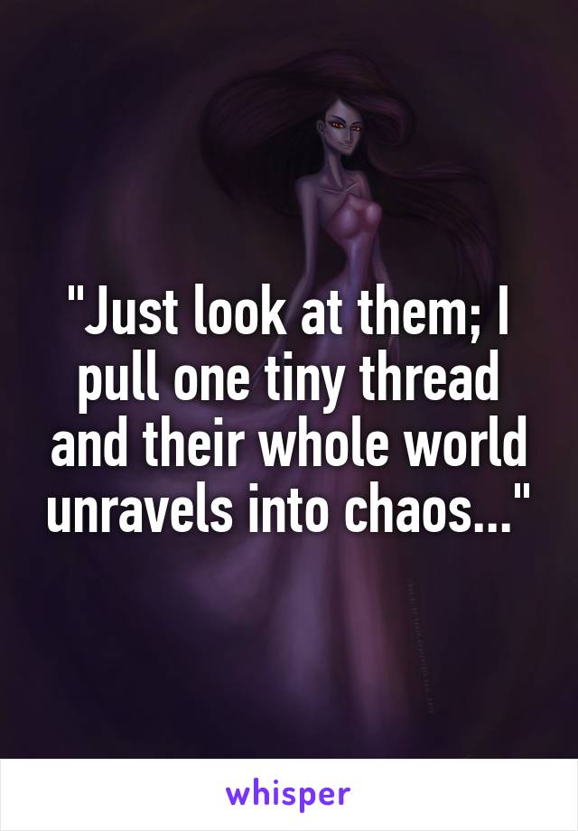 "Just look at them; I pull one tiny thread and their whole world unravels into chaos..."