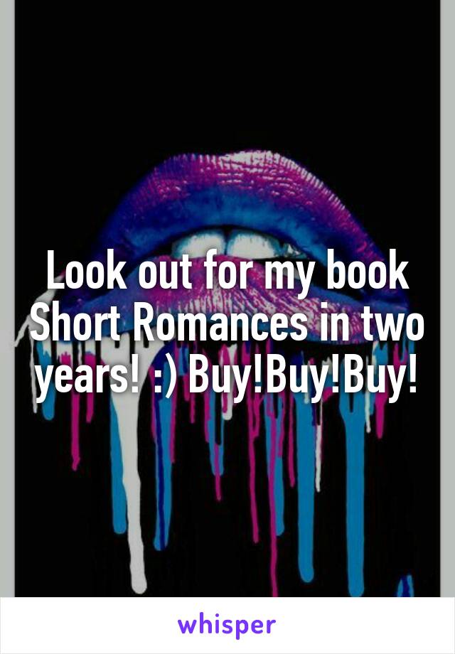 Look out for my book Short Romances in two years! :) Buy!Buy!Buy!