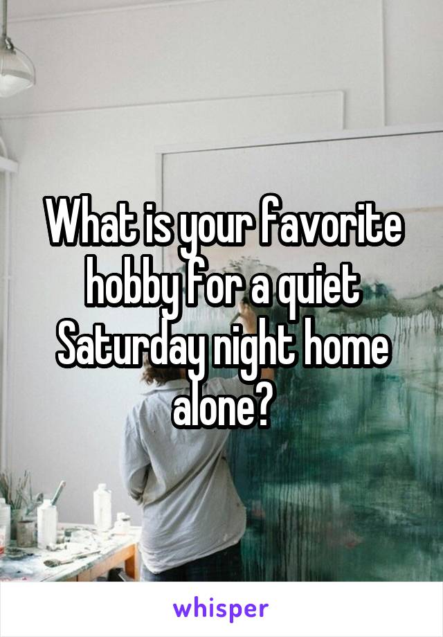 What is your favorite hobby for a quiet Saturday night home alone?