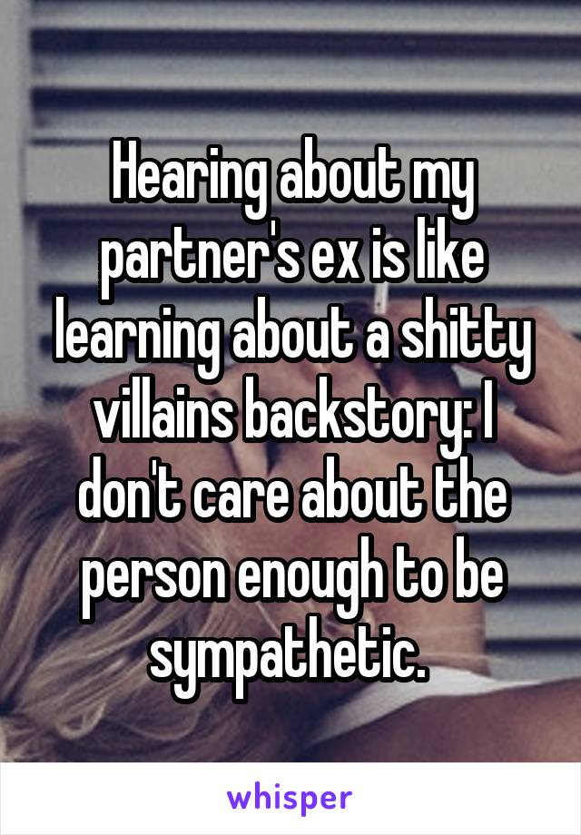 Hearing about my partner's ex is like learning about a shitty villains backstory: I don't care about the person enough to be sympathetic. 