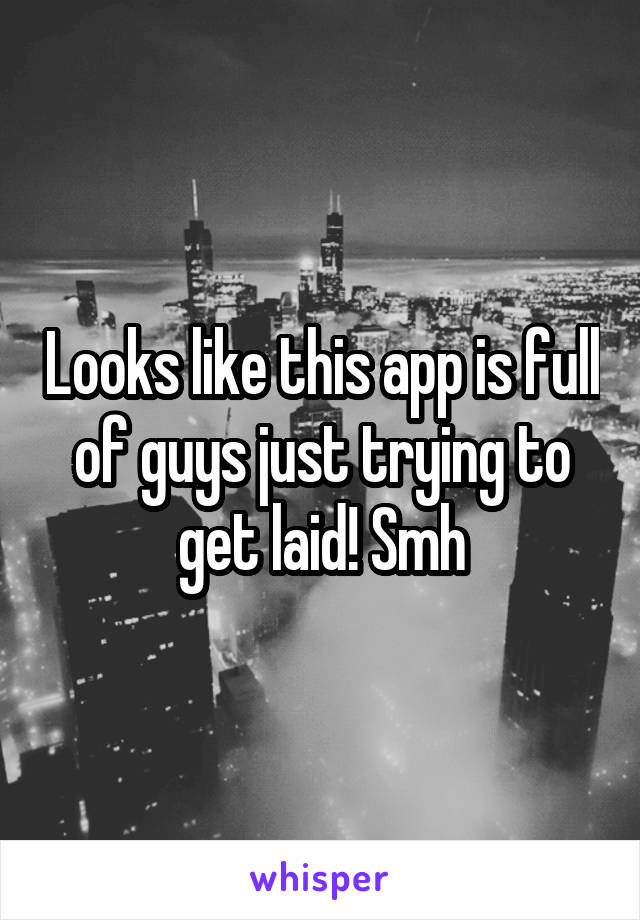 Looks like this app is full of guys just trying to get laid! Smh