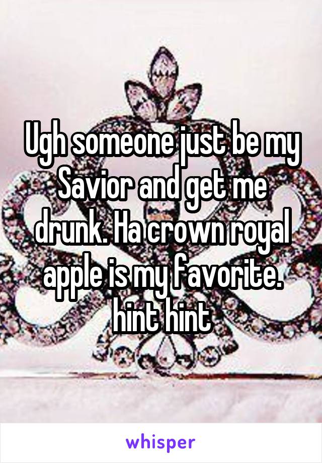 Ugh someone just be my Savior and get me drunk. Ha crown royal apple is my favorite. hint hint