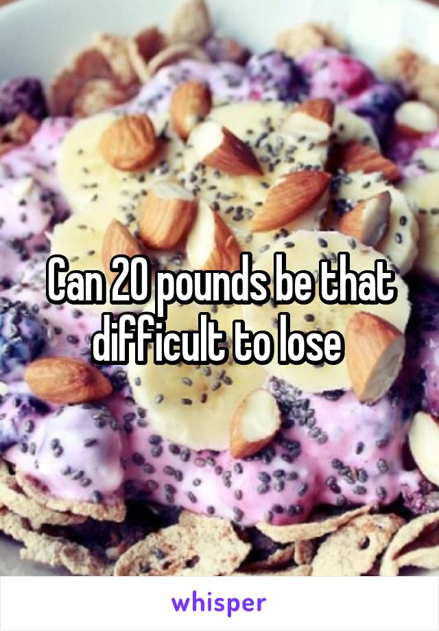 Can 20 pounds be that difficult to lose 