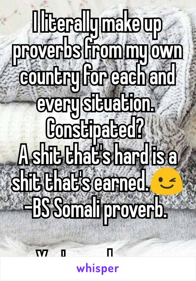 I literally make up proverbs from my own country for each and every situation. 
Constipated? 
A shit that's hard is a shit that's earned.😉
-BS Somali proverb. 

You're welcome. 