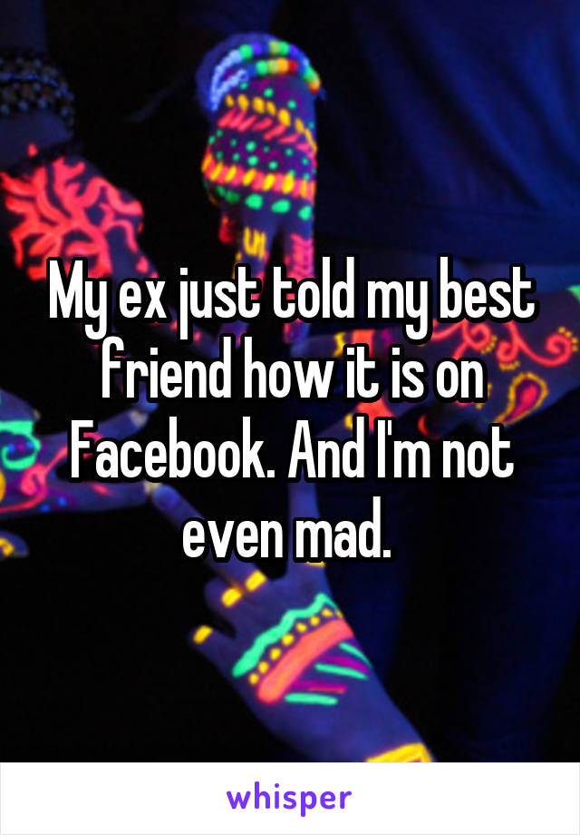 My ex just told my best friend how it is on Facebook. And I'm not even mad. 