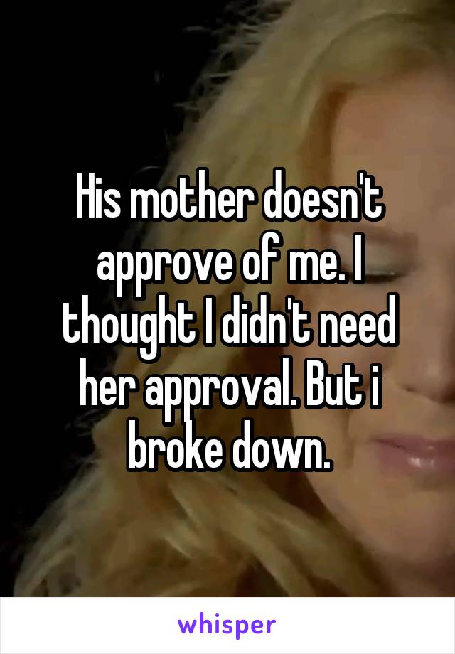 His mother doesn't approve of me. I thought I didn't need her approval. But i broke down.