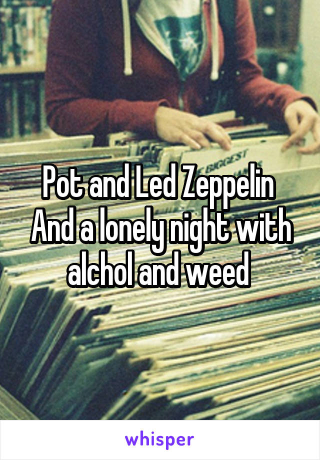 Pot and Led Zeppelin 
And a lonely night with alchol and weed 