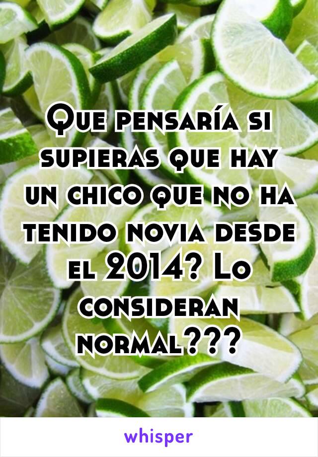 Que pensaría si supieras que hay un chico que no ha tenido novia desde el 2014? Lo consideran normal???