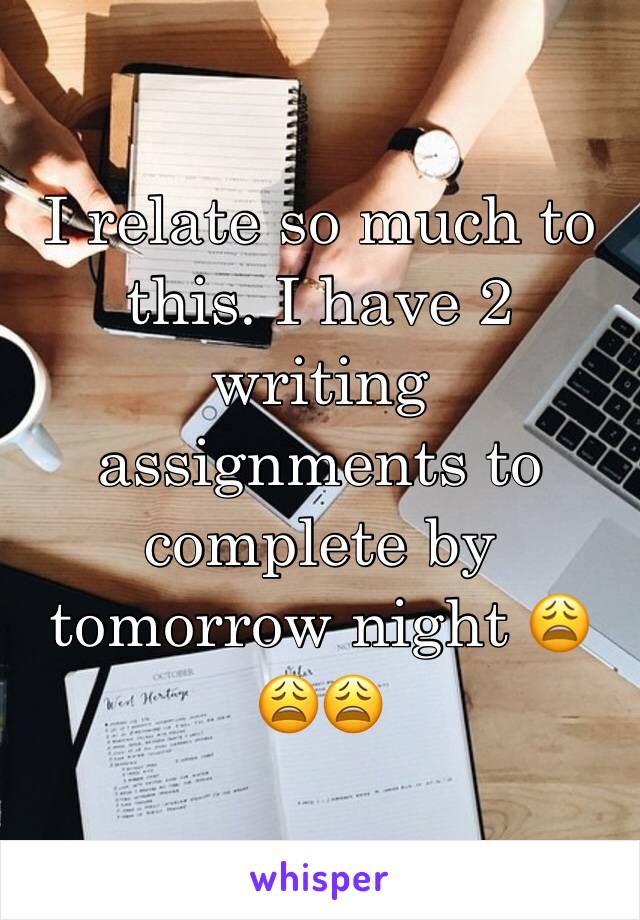 I relate so much to this. I have 2 writing assignments to complete by tomorrow night 😩😩😩