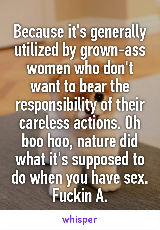 Because it's generally utilized by grown-ass women who don't want to bear the responsibility of their careless actions. Oh boo hoo, nature did what it's supposed to do when you have sex. Fuckin A.