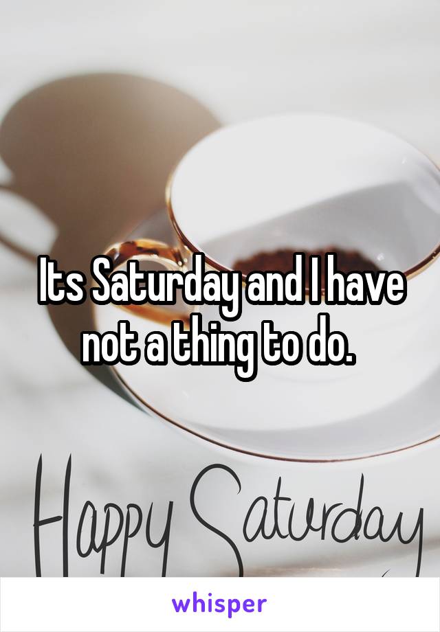 Its Saturday and I have not a thing to do. 