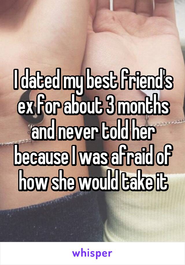 I dated my best friend's ex for about 3 months and never told her because I was afraid of how she would take it