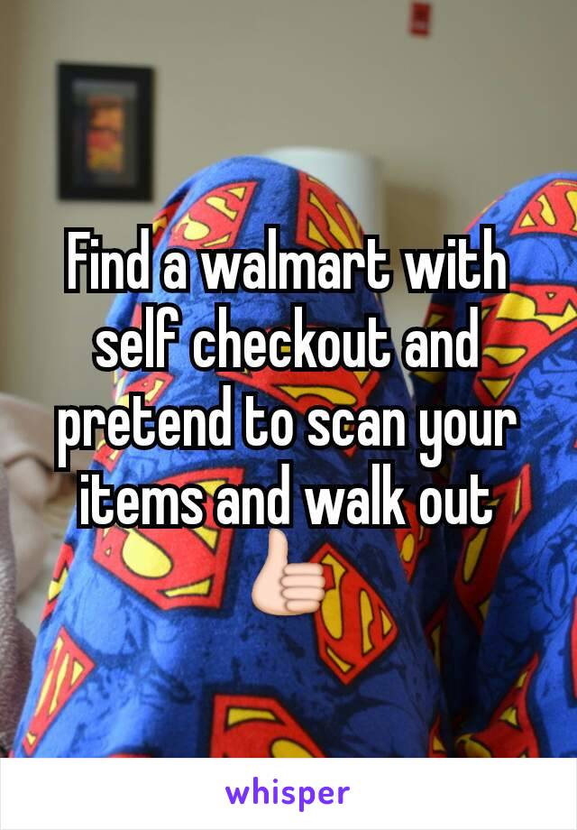 Find a walmart with self checkout and pretend to scan your items and walk out 👍