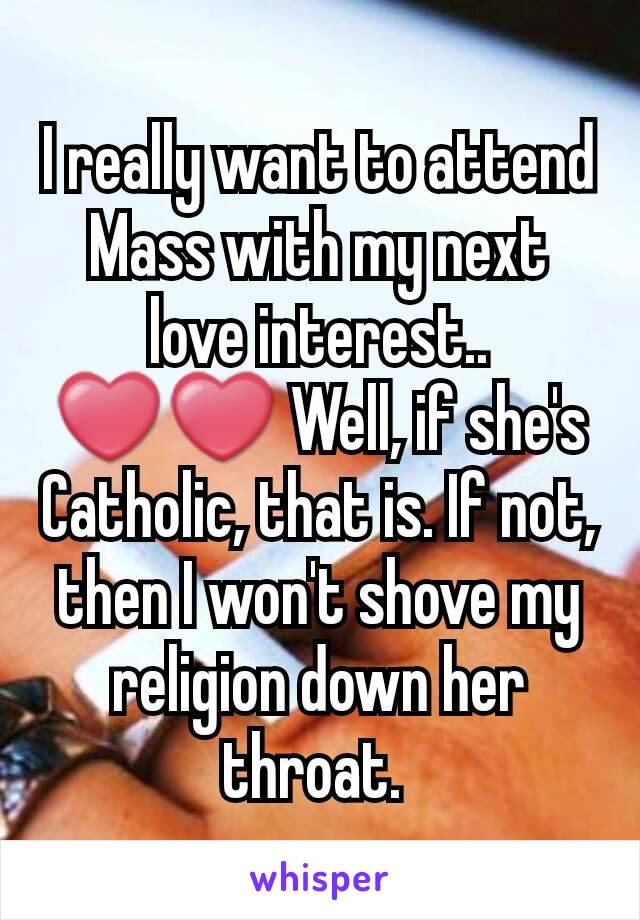 I really want to attend Mass with my next love interest.. ❤❤ Well, if she's Catholic, that is. If not, then I won't shove my religion down her throat. 