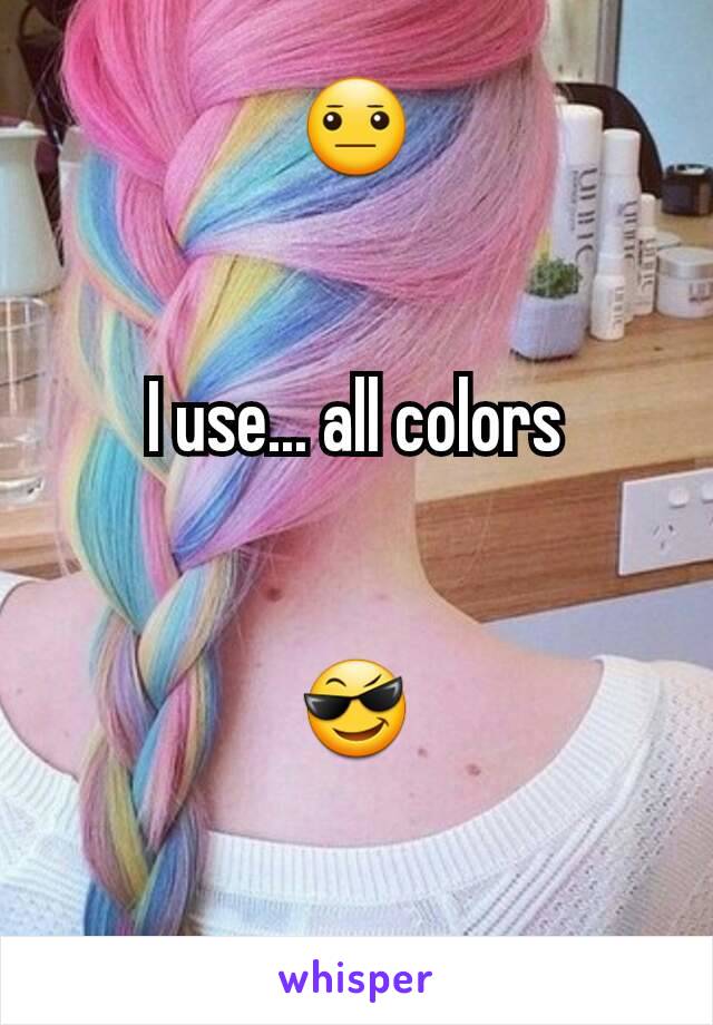 😐


I use... all colors


😎

