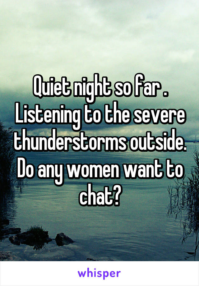 Quiet night so far . Listening to the severe thunderstorms outside. Do any women want to chat?