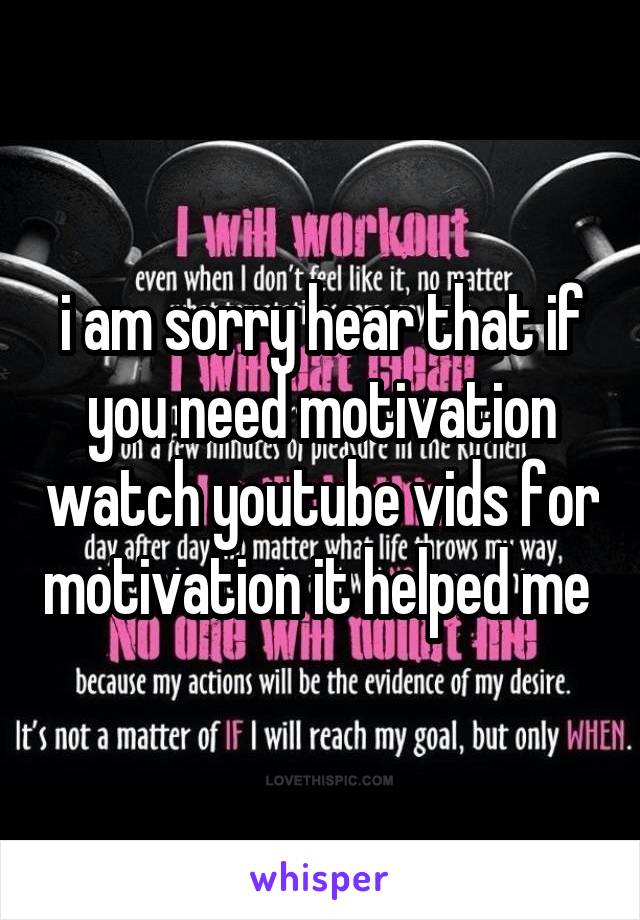 i am sorry hear that if you need motivation watch youtube vids for motivation it helped me 