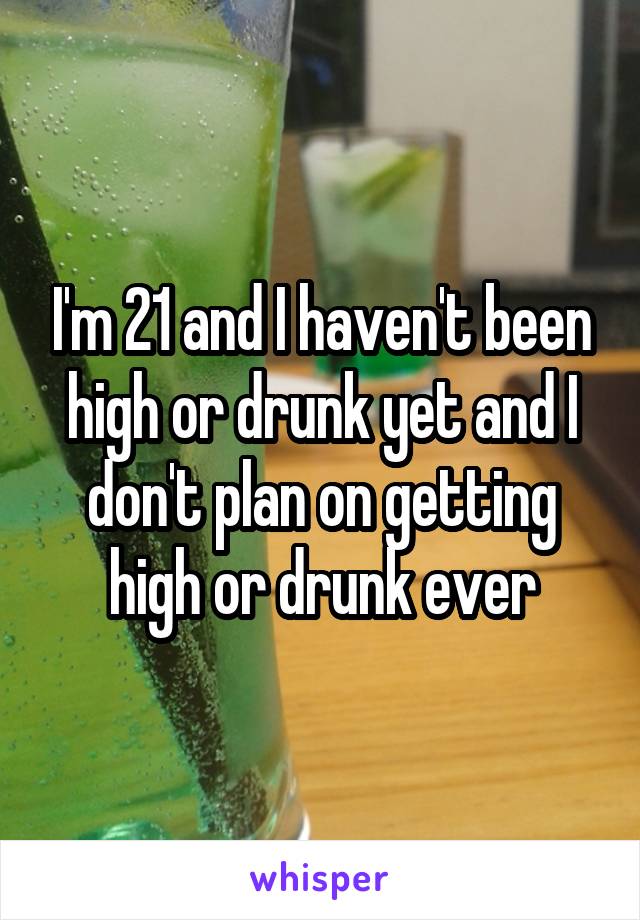 I'm 21 and I haven't been high or drunk yet and I don't plan on getting high or drunk ever