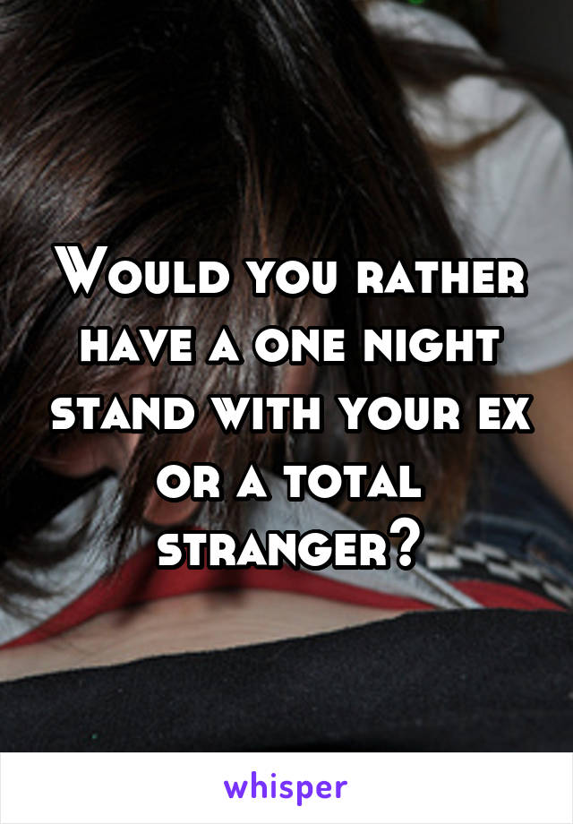 Would you rather have a one night stand with your ex or a total stranger?