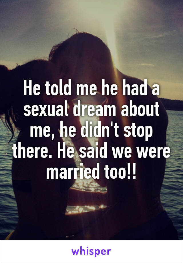 He told me he had a sexual dream about me, he didn't stop there. He said we were married too!!