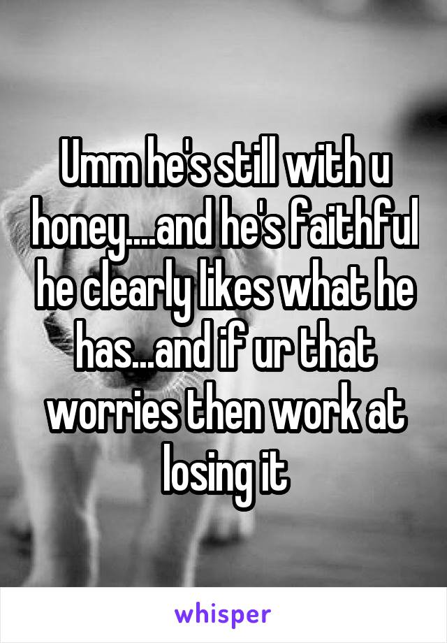 Umm he's still with u honey....and he's faithful he clearly likes what he has...and if ur that worries then work at losing it