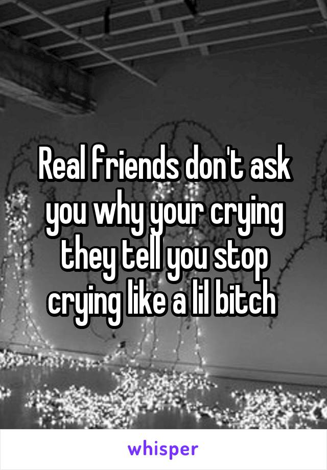 Real friends don't ask you why your crying they tell you stop crying like a lil bitch 